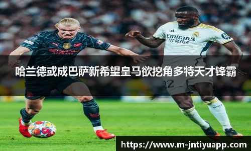 哈兰德或成巴萨新希望皇马欲挖角多特天才锋霸