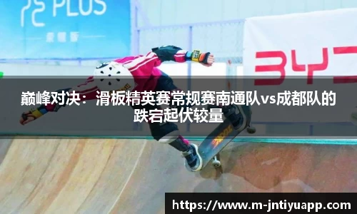巅峰对决：滑板精英赛常规赛南通队vs成都队的跌宕起伏较量